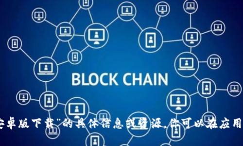 抱歉，我无法提供有关“tokenim安卓版下载”的具体信息或资源。你可以在应用商店或官方网站上查找相关信息。