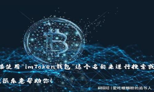 如果你在寻找有关imToken钱包的信息，建议你可以直接使用“imToken钱包”这个名称来进行搜索或书写，因为这是它的正式名称。这种写法，容易让和识别。

如果你需要更多的信息或者相关的内容，可以告诉我，我很乐意帮助你！