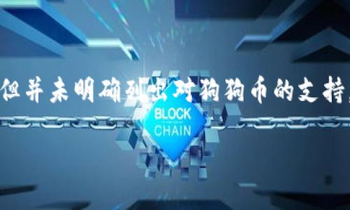 截至我知识的最后更新，imToken 钱包并不支持狗狗币（Dogecoin）。imToken 钱包主要支持以太坊及其相关的代币（ERC20、ERC721等），但并未明确列出对狗狗币的支持。不过，数字货币市场变化迅速，钱包的支持情况也可能会随时更新。推荐您定期查看 imToken 的官方网站或社区资讯，以获取最新的信息。

如果你希望获取更多关于数字货币钱包的信息，或是关于狗狗币的使用场景、购买方式等详细介绍，欢迎告诉我！