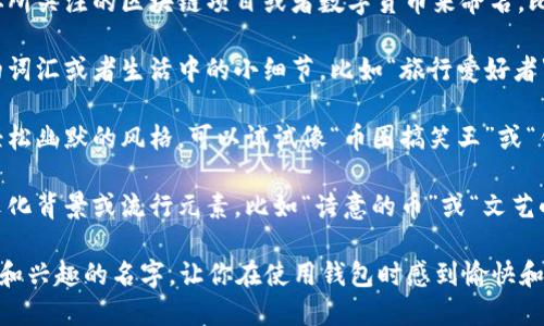 在imToken钱包中起一个好名字，可以参考以下几点：

1. **主题相关**：可以根据你所关注的区块链项目或者数字货币来命名，比如“以太小熊”或“比特先锋”。

2. **个性化**：用一些独特的词汇或者生活中的小细节，比如“旅行爱好者”、“科技迷”，展示你的个性。

3. **幽默感**：如果你喜欢轻松幽默的风格，可以试试像“币圈搞笑王”或“钱包里有梦”。

4. **文化元素**：结合一些文化背景或流行元素，比如“诗意的币”或“文艺小青年”。

最终，选择一个能反映你个性和兴趣的名字，让你在使用钱包时感到愉快和舒适。