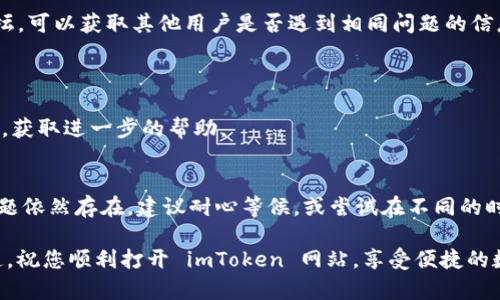 对于 imToken 钱包网站打不开的问题，您可以尝试以下几种方法进行排查和解决：

### 1. 检查网络连接
- 确保您的设备连接到互联网。有时，网络连接不稳定可能导致网站无法加载。
- 尝试访问其他网站，确认是否只有 imToken 的网站无法打开。

### 2. 清除浏览器缓存
- 浏览器缓存和历史记录可能会导致加载问题。清除这些信息后再尝试打开网站。
- 在浏览器的设置中找到隐私或安全选项，然后选择清除浏览数据。

### 3. 更换浏览器或设备
- 如果您正在使用某个特定的浏览器（如 Chrome、Firefox 等），尝试切换到其他浏览器查看问题是否依然存在。
- 同时，可以尝试在不同的设备上访问 imToken 网站，例如手机或平板电脑。

### 4. 检查防火墙或安全软件
- 某些防火墙或安全软件可能会限制访问特定网站。检查您的防火墙设置，确保 imToken 网站没有被阻止。
- 如果可能，暂时禁用这些防火墙或安全软件，看看能否打开网站。

### 5. 使用VPN
- 有时，网站可能会在某些地区被屏蔽。使用 VPN 可以帮助您绕过这些限制，从而访问 imToken 网站。

### 6. 查找官方社交媒体或社区反馈
- 访问 imToken 的官方社交媒体（如 Twitter、Telegram）或社区论坛，可以获取其他用户是否遇到相同问题的信息。
- 这也可以帮助您了解网站是否正在进行维护或出现故障。

### 7. 联系客服支持
- 如果上述方法都无法解决问题，可以考虑联系 imToken 的客服支持，获取进一步的帮助。

### 结论
希望以上方法能帮助您解决 imToken 钱包网站打不开的问题。如果问题依然存在，建议耐心等候，或尝试在不同的时间段再次访问网站。网络环境复杂，多种因素都可能导致网站访问受阻。

当然，面对这些琐事，谁还没点小烦恼呢？不过坚信，问题总会有解决之道。祝您顺利打开 imToken 网站，享受便捷的数字资产管理体验！