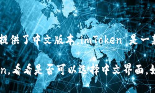 截至我知识的截止日期（2023年10月），imToken 这款数字货币钱包确实提供了中文版本。imToken 是一款流行的区块链钱包，支持多个数字资产，并允许用户进行安全交易和管理。

你可以通过访问 imToken 的官方网站或在手机应用商店中搜索 imToken，看看是否可以选择中文界面。如果有其他特定功能或问题需要了解，欢迎随时问我！