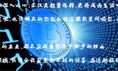   盘古数字货币：科技的未来之门，打开“一帆风顺”！ / 

 guanjianci 数字货币, 盘古, 区块链, 投资机会 /guanjianci 

什么是盘古数字货币？

在数字货币这片如火如荼的天地中，盘古数字货币就如同那神话中的“盘古”一般，孕育而生，开天辟地。它不仅是现代科技的产物，更是未来金融世界的新希望。想象一下，就像是拥有了一把通往新世界的大门钥匙，开启那扇门后，你会发现新奇、刺激与财富机会扑面而来！

为什么选择盘古数字货币？

在众多的数字货币中，为什么偏偏是盘古？除了其名称寓意着“开创”，还有更具吸引力的特性！就像平时你挑选美食，有人爱吃酸辣粉，有人钟情于寿司，选择盘古就如同选择了一道融合各类风味的必备美食，那份诱惑简直无可抵挡！

盘古数字货币的特点

盘古数字货币拥有多个值得赞叹的特点，像是一个多才多艺的明星，以下是几个亮点：

ul
    listrong安全性高：/strong就像是拥有了超级反黑科技，盘古的区块链技术为资金保驾护航。/li
    listrong易用性强：/strong操作简单，毫不费力，甚至让第一次接触数字货币的朋友也能迅速上手。/li
    listrong投资回报潜力：/strong谁不想在关键时刻捞一笔呢？盘古数字货币的未来仍然值得期待！/li
    listrong去中心化：/strong就像大海一样自由，用户可以在这个广阔的平台上随意畅游，享受独特的投资体验。/li
/ul

盘古数字货币的市场机会

相信许多人都听过“时间即金钱”这句话，而在数字货币的时代，这句话更是要升级为“投资即未来”。谁说数字货币只是小道消息，炫技的游戏呢？其实，这里蕴藏着巨大的市场机会，就像《西游记》里那颗紧致又诱人的人参果，谁能先找到，谁就能一飞冲天！

盘古数字货币在当前的市场环境中，正迎来属于自己的春天。随着越来越多的企业加入数字货币的浪潮，盘古也逐渐积累了自己的用户基础和市场口碑。相信我，抓住这个机会，就像某个英勇的骑士，即将跃上属于他的白马，走向辉煌的未来。

投资盘古数字货币的风险与防范

当然，投资如同一场高风险的冒险游戏，就像一个不穿护具去玩蹦极的勇士，是多么让人心慌的选择呀！因此，了解投资风险，做好相应准备，是每个投资者的必修课。

ul
    listrong市场波动：/strong数字货币价格瞬息万变，想要迎接收益的阳光，就得准备好一些风雨！/li
    listrong项目透明度：/strong在这条充满不确定性的道路上，选择一个透明度高的项目，可谓明智之举。/li
    listrong心态管理：/strong拥有一颗平常心是成功的一部分，不必因短期波动而心急如焚。/li
/ul

如何购买盘古数字货币？

当你决定购买盘古数字货币时，确实如同匹配一位理想对象，得有一定的了解与选择。以下是购买流程，仔细跟上：

ol
    listrong注册交易平台：/strong找到支持盘古数字货币的交易平台，如同在选择聚会地点，只要是你熟悉的地方都行。/li
    listrong身份验证：/strong这个步骤就像你家里的门需要开锁一样，提供必要信息，保证安全。/li
    listrong充值资金：/strong选择合适的支付方式，将资金存入交易账户。/li
    listrong选购盘古币：/strong在交易界面输入想要购买的数量，确认交易想必会让你心中升腾一股激动情绪。/li
    listrong安全保存：/strong购买后，不要忘记将其妥善保管，就像存放家里的金银财宝。/li
/ol

未来展望：盘古与区块链

盘古数字货币的发展前景就像是一轮初升的太阳，充满无限可能。随着区块链技术的不断成熟，未来的盘古将更加深入人心，不仅是投资选择，更将成为生活中不可或缺的一部分。想必在不久的将来，更多人与之擦出火花，交织出满满的机遇。

无论你是一位志向远大的投资者，还是对数字货币抱有好奇的路人，都不妨关注盘古数字货币的发展动态。谁知道呢，也许明天的你就会被这颗新星所吸引，与它一同展开属于你的投资之旅，开启全新生活。

结语：踏上盘古数字货币的旅程

面对盘古数字货币，不妨打破常规思维，尝试去了解、去投资。无论是机遇与挑战并存的市场，还是惊讶与期待交织的未来，都不应成为你停下脚步的理由。

想想，谁还没点小烦恼呢？但生活总是充满了希望和可能，无论你现在的经济状况为何，走出舒适圈，探索全新的领域，或许会收获意想不到的惊喜。在这趟旅程中，保持开放的心态，为自己的未来播种希望，或许你就是下一个成功的投资者！