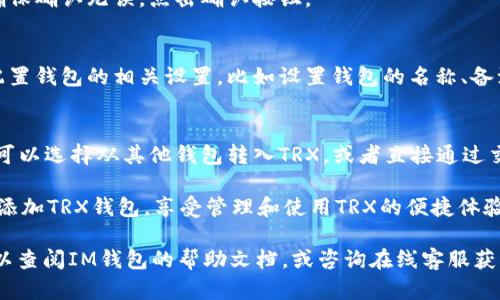 要在IM钱包中添加TRX钱包，您可以按照以下步骤进行操作：

### 步骤 1: 下载并安装IM钱包
首先，确保您已经在您的手机上下载并安装了IM钱包。这是一个多功能的数字货币钱包，支持多种虚拟货币，包括TRX（Tron）。

### 步骤 2: 打开IM钱包
安装完成后，打开IM钱包应用。您将看到一个友好的用户界面，可能会要求您登录或注册。

### 步骤 3: 登录或创建账户
如果您已有账户，请输入您的登录信息。如果您是第一次使用IM钱包，您需要注册一个新账户。按照屏幕上的指示完成注册。

### 步骤 4: 找到添加资产的选项
一旦您成功登录，寻找一个名为“资产”或“添加资产”的选项。这个选项通常在主界面的底部或侧边栏中。

### 步骤 5: 添加TRX资产
在“添加资产”界面，您可能会看到一个搜索框。在此输入“TRX”或“Tron”。找到TRX后，点击它以添加到您的钱包中。

### 步骤 6: 确认操作
系统可能会要求您确认添加TRX资产。确保确认无误，点击确认按钮。

### 步骤 7: 配置钱包设置（可选）
在成功添加TRX后，您可以选择进一步配置钱包的相关设置，比如设置钱包的名称、备注等。

### 步骤 8: 充值或转入TRX
现在，您可以使用钱包地址充值TRX。您可以选择从其他钱包转入TRX，或者直接通过交易所购买TRX并转入您的IM钱包。

通过这些步骤，您就能在IM钱包里成功添加TRX钱包，享受管理和使用TRX的便捷体验。

如果您在操作过程中遇到任何问题，可以查阅IM钱包的帮助文档，或咨询在线客服获得支持。