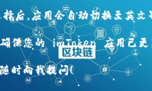 如果您想将 imToken 钱包的语言更改为英文，请按照以下步骤进行操作：

1. **打开 imToken 应用**：首先，确保您已经在手机上安装并打开了 imToken 钱包应用。

2. **进入设置**：在应用界面上，找到并点击右下角的“我的”选项，进入个人账户页面。

3. **进入语言设置**：在个人账户页面中，找到“设置”或“Languages”选项，点击进入。

4. **选择英文**：在语言选项中，您会看到多种语言供选择。从中选择“English”或“英文”。

5. **确认更改**：确认您的语言选择后，应用会自动切换至英文界面。

如果您在上述步骤中遇到问题，请确保您的 imToken 应用已更新到最新版本，以便获得最佳体验。

如有其他问题或需要更多帮助，请随时向我提问！