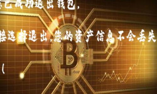 要退出imToken钱包，您可以按照以下步骤操作：

1. **打开imToken应用程序**: 在您的手机上找到并点击打开imToken应用程序。

2. **进入钱包界面**: 您将看到您的钱包余额和最近的交易记录。

3. **访问设置**: 找到右上角的“设置”图标（通常是一个齿轮），点击进入设置菜单。

4. **选择退出账号**: 在设置菜单中，向下滚动，找到“退出账号”或“退出登录”选项，然后点击。

5. **确认退出**: 系统会提醒您确认是否退出，点击确认按钮即可完成退出。

6. **完成**: 您将返回到imToken的欢迎界面，表示您已成功退出钱包。

注意：如果您只想退出当前账户而不删除应用，可以直接选择退出，您的资产信息不会丢失。再次登录时，输入您的助记词或者私钥即可恢复访问。

如果您有其他关于imToken钱包的问题，欢迎继续询问！