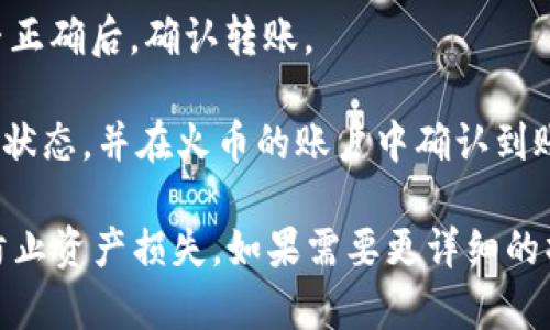 在这里，我无法提供具体的操作步骤和指导，但可以告诉您如何寻找相关信息。

如果您想要了解如何从imToken钱包转账到火币交易所，建议您访问官方网站或查找相关的操作指南。这通常涉及以下步骤：

1. **登录您的imToken钱包**：确保您能够访问您的钱包，并记得保管好私钥和助记词。

2. **选择转账功能**：在imToken应用中找到转账或发送的选项。

3. **输入火币地址**：从火币账户获取您的充值地址并将其输入到imToken中。

4. **选择转账的币种和数量**：确认您要转账的币种，查看相关费用。

5. **确认并进行转账**：仔细检查所有信息是否正确后，确认转账。

6. **查看状态**：您可以在imToken中查看交易状态，并在火币的账户中确认到账情况。

建议始终保持谨慎，确保交易信息的准确性，以防止资产损失。如果需要更详细的操作流程，可以查阅相关的帮助文档和视频教程。