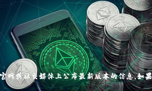imToken的官方网站或最新版本的信息需要访问其官方渠道或信任的应用商店来获取。通常，imToken会在其官网或社交媒体上公布最新版本的信息。如果你需要知道具体的版本号或更新日期，建议直接访问imToken的官方网站或查看其在应用商店中的更新日志。