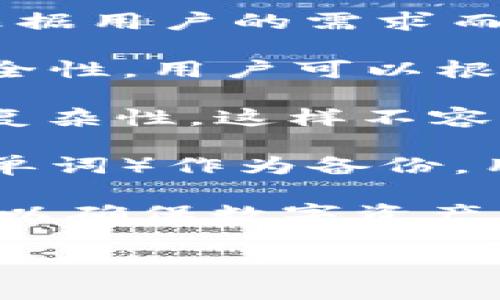 以太坊 (Ethereum) 钱包的密码长度没有一个固定的标准，它可以根据用户的需求而变化。以下是一些关于以太坊钱包密码的常见信息：

1. **密码长度**：一般建议至少使用12到16个字符的密码，以增强安全性。用户可以根据自己的安全考量来设置更长的密码。

2. **字符类型**：密码应该包括大小写字母、数字以及特殊字符，增加复杂性，这样不容易被破解。

3. **助记词**：许多以太坊钱包还会提供助记词（通常是12个或24个单词）作为备份，用户应该妥善保管，以便在忘记密码时能够恢复钱包。

如果你正在创建一个以太坊钱包，务必要确保密码的复杂性和保密性，以确保数字资产的安全。同时，也可以考虑使用密码管理工具来帮助管理和生成强密码。

如果你对以太坊或者加密货币有其他问题，欢迎随时询问！