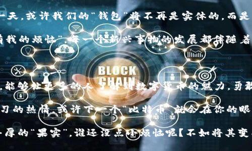   数字货币的书：拿起“虚拟金库”解锁未来财富之门 /   
 guanjianci 数字货币,区块链,投资,虚拟资产 /guanjianci 

一、引言：踏入数字货币的奇妙世界

当我们谈论数字货币时，很多人可能会感到有些茫然，就像面对一台复杂的咖啡机，明明知道它能给我们带来美味的咖啡，但却不知该从何下手。不过，别怕，今天就让我们一起探索这座“虚拟金库”，揭开数字货币的神秘面纱。

数字货币，顾名思义，就是一种以数字方式存在的货币。这种货币不再依赖于传统银行、纸币，而是通过先进的区块链技术来记录和管理，让每一笔交易都透明且无法篡改。这好比我们生活中的换货市场，大家只要在“市场”中达成共识，就可以自由地进行交易，不再需要中介的干预。

二、数字货币的基本概念与历史

要了解数字货币，首先得从它的根源说起。比特币（Bitcoin）是最早的数字货币，它的诞生可以追溯到2009年。想象一下，彼时的全球经济正处于低谷，而比特币如同雨后春笋般冒出头来，给了人们一线希望。当时，创始人中本聪极有可能是在某个深夜的灵感一闪，决定创造一种去中心化的货币，来解决金融体系中的各种烦恼。

随后，数字货币的种子开始在全球范围内播撒，越来越多的虚拟货币如以太坊（Ethereum）、瑞波币（Ripple）等纷纷入场，形成了一个庞大的虚拟货币生态圈。就像是一个繁华的集市，各种数字资产争奇斗艳，吸引着无数投资者的目光。

三、数字货币的种类与应用

数字货币并不是单一的存在，它们根据不同的应用场景可以分为多种类型。我们可以将其大致分为以下几类：

h41. 主流货币/h4

主流货币如比特币、以太坊等，它们往往是市场中最具流动性和认可度的。就像是大海中的“蓝鲸”，在数字货币的世界中占据着不可动摇的地位。无论是投资还是作为交易媒介，它们都起着关键的作用。

h42. 稳定币/h4

稳定币（Stablecoin）则是为了应对数字货币价格波动而出现的。它们通常与法定货币（如美元）挂钩，保持相对稳定的价值。就像是温和的小猫，给投资者带来一丝安全感，避免了市场的剧烈风波。对于那些不敢冒险的投资者，稳定币可谓是最佳的选择。

h43. 代币/h4

代币则是区块链项目用于特定功能的一种数字资产。它们的应用范围极广，涉及诸如社交媒体、游戏等领域。可以把代币想象成主题公园的门票，只有拥有它们，你才能体验到各种精彩的游乐项目。

四、如何投资数字货币

投资数字货币就像在一场赌场里，既刺激又需要技巧。不过，谁说 азарт 只属于高风险投资者呢？其实，只要掌握一些基本的投资原则，每个人都可以在这个领域中找到机会。

h41. 学习与研究/h4

投资数字货币之前，最重要的就是多花时间进行研究。就像是攀登一座高山，了解路线和气候条件是至关重要的。你可以通过阅读相关书籍、参加线上课程、浏览各类论坛等方式来丰富自己的知识储备。

h42. 分散投资/h4

别把所有的鸡蛋放在一个篮子里！在数字货币的投资中，适当的分散投资能够有效降低风险。选择几个不同的数字货币进行投资，就像是在不同的市场中打拼，各自发挥所长，提高成功的可能性。

h43. 保持冷静/h4

波动是数字货币市场的常态，投资者需要学会控制情绪。无论是盈利还是亏损，都不要因为短期的起伏而惊慌失措。就像航海者遇风浪，唯有稳住心态，才能安全到达彼岸。

五、数字货币的未来

随着技术的不断发展，数字货币的未来将充满无限可能。许多专家认为，数字货币将重新定义我们的经济体系和个人财富管理。想象一下那一天，或许我们的“钱包”将不再是实体的，而是一个更方便、智能、快速的数字化形态。

然而，在欣喜的同时，我们也不能忽视其中的风险与挑战。监管、技术安全以及市场操控等问题都将是未来发展中亟需解决的难题。正如“我有我的烦恼”，每一个新兴事物的发展都伴随着困难和挑战。

六、结束语：数字货币的冒险之旅

数字货币是一个充满机遇的领域，但同时也充满了风险。正如一场刺激的冒险游戏，你不仅需要掌握技巧，还需保持警觉。希望通过这篇文章，能够让更多的人了解到数字货币的魅力，勇敢地踏出这一步，开启属于你自己的财富探险之旅。

记住，数字货币并不是一朝一夕就能掌握的，它需要你付出时间和精力去深入学习，去探索。无论你是新手还是老玩家，都请保持好奇心和学习的热情，或许下一个“比特币”就会在你的眼前出现。那么，让我们一同期待那个虚拟金库的大门，早日为我们解锁财富与未来的无限可能吧！

最后，不妨在这里附上一句：投资需谨慎，切勿跟风，要相信自己的判断！希望每位读者都能在数字货币的世界中找到属于自己的位置，收获丰厚的“果实”。谁还没点小烦恼呢？不如将其变成勇气，去探索这个充满奥秘的领域吧！