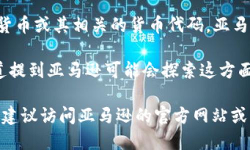 截至我知识的截止日期（2023年10月），亚马逊并没有发布专门的数字货币或其相关的货币代码。亚马逊的支付系统主要依赖于传统的货币交易，如美元等。

不过，亚马逊对区块链和数字货币领域的兴趣日益增长，曾有传闻和报道提到亚马逊可能会探索这方面的机会。但截至目前，没有具体的数字货币代码或正式推出的数字货币。

如果你在寻找亚马逊的相关支付信息或想了解它是否会推出数字货币，建议访问亚马逊的官方网站或查阅最新资讯以获取可靠的信息。