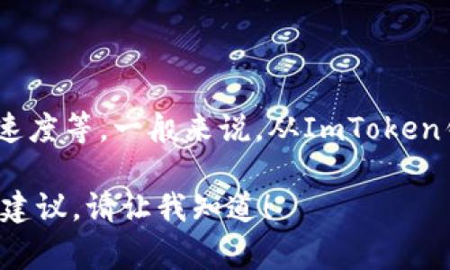 提币的时间往往会因多种因素而异，包括网络拥堵情况、区块确认时间、平台的处理速度等。一般来说，从ImToken钱包提币到火币，通常需要10分钟到几小时不等。但在某些高峰期，可能会出现延迟。

如果您想更细致地了解提币的过程和注意事项，我可以为您提供一些相关的信息和建议。请让我知道！