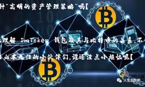 ImToken 钱包主要是支持以太坊及其代币（ERC-20 代币），以及其他一些公链的数字资产，但并不直接支持比特币（BTC）。然而，你可以使用其他方式将比特币转化为以太坊或 ERC-20 代币，然后存入你的 ImToken 钱包中。以下是关于 ImToken 钱包、比特币及其相关知识的一些详细介绍。

一、什么是 ImToken 钱包？

ImToken 是一款功能强大的数字资产管理钱包，旨在为用户提供安全、便捷的虚拟货币存储和管理服务。作为一款非托管钱包，ImToken 允许用户完全控制自己的私钥和资产，保障了用户资产的安全性。

这款钱包的用户界面友好，功能多样，主要支持以太坊及 ERC-20 代币。此外，ImToken 还提供了去中心化交易所（DEX）、资产交换、钱包备份等一站式服务，方便用户进行数字资产的管理与交易。

二、为什么 ImToken 不支持比特币？

比特币和以太坊是目前最流行的两种数字货币，但它们的底层技术和生态系统是不同的。比特币主打是“数字黄金”，侧重于价值存储，而以太坊则是一个去中心化的平台，支持智能合约和去中心化应用（DApp）。

由于这两种数字货币的不同性质，ImToken 选择专注于以太坊及其生态，而不是广泛支持所有的数字货币。这使得钱包的设计和安全性更为集中，用户体验得以提升。

三、如何在 ImToken 中处理比特币资产？

虽然 ImToken 不原生支持比特币，但你仍有其他方法来处理比特币资产。以下是几种可能的方法：

1. 通过交易所进行转换

你可以将比特币存入支持 BTC 的交易所（如 Binance、Coinbase 等），然后在交易所将其转换为以太坊（ETH）或其它支持的 ERC-20 代币，随后提币到你的 ImToken 钱包中。

2. 使用跨链桥

一些跨链桥（如 RenBridge）可以帮助你将比特币转移到以太坊网络。通过这些桥，你可以将 BTC 兑换为代币化的 BTC（例如 WBTC），然后存储在 ImToken 中。虽然这个过程相比直接存储比特币略复杂，但它能够实现资产的跨链流动。

3. 综合使用多种钱包

你可以选择同时使用支持比特币的钱包和 ImToken。在支持比特币的钱包中存储你的 BTC，同时将通过交易所或其他方式获得的以太坊或 ERC-20 代币存入 ImToken。这样，你就可以在不同的数字资产间进行管理，自如切换。

四、ImToken 的优缺点分析

在选择数字钱包时，了解其优缺点尤为重要。虽然 ImToken 在以太坊及 ERC-20 代币方面表现出色，但也有一些需要注意的地方。

1. 优点

ul
    li安全性高：ImToken 采用非托管模式，用户完全掌握私钥，减少资产被盗风险。/li
    li用户友好的界面：性价比高的设计，使得即使是新手也能轻松上手。/li
    li支持多种功能：包括去中心化交易、资产交换、钱包备份等，满足用户多样化需求。/li
/ul

2. 缺点

ul
    li不支持比特币：对于持有比特币的用户来说，ImToken 可能不是最佳选择。/li
    li需承担操作风险：用户完全掌控私钥，一旦丢失或泄露，资产将面临风险。/li
    li引导信息不足：对于新手用户，如何使用跨链服务可能存在一定的学习曲线。/li
/ul

五、如何选择合适的钱包？

选择合适的钱包应考虑多个因素，包括你的数字资产种类、交易需求及安全性偏好。对于只持有比特币的用户，建议选择专门支持 BTC 的钱包，如硬件钱包（Trezor、Ledger）或手机应用（如 Mycelium）。

而如果你较多使用以太坊及 ERC-20 代币，ImToken 则是一个极好的选择。根据个人需求合理搭配使用即可，难道不是一种“高明的资产管理策略”吗？

六、总结

虽然 ImToken 不能直接存放比特币，但通过多种方法依然能方便地管理你的数字资产。希望以上的介绍能够帮助你更好地理解 ImToken 钱包及其与比特币的关系。不管是为了投资、使用还是学习，掌握有效的数字资产管理方式都是至关重要的。

在这个充满机会和挑战的加密货币市场中，记得保持信息灵通、保持冷静，进行理性的投资。不信？再看看那些因为“捡便宜”而血本无归的小伙伴们，谁还没点小烦恼呢？ 

希望大家在未来的数字货币之路上，都能一帆风顺，万事如意！