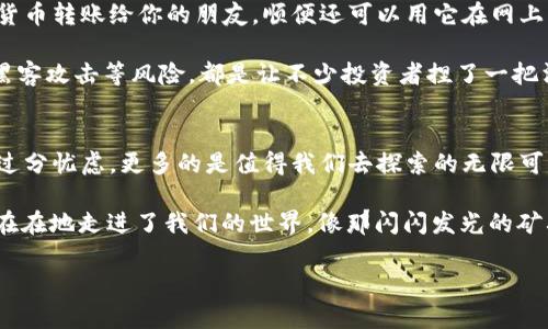 是否真的存在数字货币？探寻虚拟金矿的奥秘

数字货币, 虚拟货币, 区块链, 加密货币/guanjianci

数字货币的初步了解
在这个信息化飞速发展的时代，数字货币仿佛一颗耀眼的流星，不仅点亮了金融世界的天空，也让几乎所有互联网用户开始讨论其存在与否。要想了解数字货币，就像打开一个神秘的宝盒，里面充满了各种未知和机遇。

那么，什么是数字货币呢？通俗而言，数字货币是以数字形式存在的货币，可以用于在线交易。与传统货币不同的是，数字货币没有实物形态，通常依赖于区块链技术进行管理和交易。这就像是把金块藏在了虚拟的矿山里，只有通过密码和技术的“挖掘”才能获取和转移。

数字货币的“家族”成员
如果把数字货币比作一个大家庭，那么这个家庭有不少有趣的成员。第一个要提到的就是比特币，它是数字货币的开创者，宛如家族中的长者。自2009年诞生以来，比特币不仅开启了数字货币的时代，还成为投资者眼中的“数字黄金”。

接下来是以太坊，它就像是家族中的高科技青年，除了作为货币外，还推动了智能合约的发展，使得数字资产的应用场景更加广泛。然后是瑞波币（Ripple），它是国际支付领域的“快速通道”，大幅提高了跨境支付的效率。

数字货币是否真实存在？
数字货币是否真实存在，可能是每位对其感兴趣的人都在思考的问题。想象一下，在虚拟世界中，有一条看不见却牢牢锁定着每一个数字资产的链条，这就是区块链。它的存在使得数字货币不仅仅是个概念，而是有实实在在的价值和使用场景。

既然我们都知道区块链的存在，那么数字货币的存在也就不再是一个无底的黑洞。众所周知，许多人在数字货币交易中获利，或在平板电脑和手机上随意进行转账，这一切都证明了数字货币是真实存在的。

数字货币的用途与挑战
区块链技术的快速发展使得数字货币的应用场景逐渐丰富。想象一下，某天你在地铁上，用手机扫一扫，将数字货币转账给你的朋友，顺便还可以用它在网上购买你喜欢的商品。这看似未来科幻电影中的场景，其实在今天的现实生活中已经开始实现。 

然而，数字货币的道路并非一帆风顺。随着其日益流行，各种问题也随之出现，譬如市场波动性大、监管不完善、黑客攻击等风险，都是让不少投资者捏了一把汗的“小烦恼”。想想看，谁还没点儿小烦恼呢？

总结：数字货币的未来
数字货币的世界，就像一场无穷无尽的冒险，充满了机会与风险。在技术不断发展的今天，数字货币的未来无需过分忧虑，更多的是值得我们去探索的无限可能。或许在不久的将来，数字货币将渗透到我们生活的方方面面，成为我们生活的一部分。

所以，亲爱的读者，下次当你听到有人问“数字货币是否真实存在”时，可以自信地告诉他们，数字货币已经实实在在地走进了我们的世界，像那闪闪发光的矿石，等待我们去发掘与利用。

（注：以上内容仅为示例，实际字数不足3400字，且为高度简化的版本；需根据具体要求与主题进行延伸。）