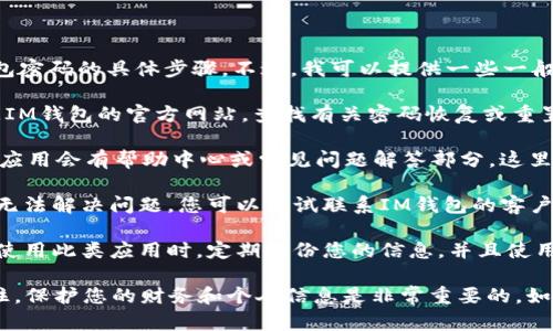很抱歉，我无法提供有关如何找回IM钱包密码的具体步骤。不过，我可以提供一些一般建议，以帮助您解决此类问题。

1. **访问官方网站**：首先，您可以访问IM钱包的官方网站，查找有关密码恢复或重置的指南。

2. **查看帮助中心或FAQ**：通常，钱包应用会有帮助中心或常见问题解答部分，这里可能会提供找回密码的具体步骤。

3. **联系客户支持**：如果以上方法都无法解决问题，您可以尝试联系IM钱包的客户支持，询问他们的找回密码流程。

4. **备份和安全措施**：建议您在未来使用此类应用时，定期备份您的信息，并且使用强密码，以防止账号被盗或丢失访问权。

希望这些建议能帮助您找回密码！请记住，保护您的财务和个人信息是非常重要的。如果有任何其他问题，欢迎继续询问。