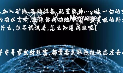   轻松矿工挖以太坊钱包：数字金矿的探险之旅 / 

 guanjianci 以太坊钱包, 矿工, 数字货币, 挖矿 /guanjianci 

前言：探索数字金矿的奇妙旅程
当我们提到“挖矿”时，你脑海中是不是立刻浮现出穿着厚重铠甲、扛着铁锹的矿工？哦，我们今天要介绍的“矿工”，可不是在黑暗地底下挖掘煤矿的那种小哥。相反，他是虚拟世界的勇士，专门在数字金矿掘取财富，特别是以太坊（Ethereum）这颗璀璨的数字明珠。
今天，我们来聊聊如何轻松成为一个以太坊矿工，开个属于你的钱包，开始属于你的财富冒险。别担心，这不是一件复杂的事情，相反，过程就像你在夏日的海滩上悠闲散步般惬意。

什么是以太坊？
在你动手之前，先来了解一下以太坊。它就像一座巨大的舞台，不仅允许人们在上面交易数字货币，更是各种应用程序和智能合约（smart contract）的家。想象一下，它就像是一块生态肥沃的土地，支持着无数农民（开发者）在上面种植自己的创新果实（应用）。
而在这个舞台上，最有价值的农作物就是以太坊本身（ETH）。就像你不希望错过亲手种植的美味水果一样，挖掘这个以太坊钱包就是你在这片土地上收获的第一步。

加入轻松矿工的第一步：准备工作
在你正式开始挖掘之前，你需要准备一些基本工具。想象一下，如果你打算去一趟探险之旅，光秃秃的一张机票可不够。你需要装备、计划、目的地的地图，还有些小零食来保持能量。
首先，下载一个以太坊钱包。这就像是你的行囊，里面装着你挖到的财富。你可以选择许多种形式的钱包，比如软件钱包、硬件钱包，也可以选择在线钱包。不同的钱包都有其独特之处，就如同不同类型的行囊，适合不同类型的探险者。

选择钱包的乐趣：一场美味的选择饕餮
让我们来看看几种钱包选择：
ul
listrong软件钱包：/strong这是一种最常见的选择，用户友好，通常可以在手机或电脑上使用。直观易用，就像你在网上点外卖一样方便。/li
listrong硬件钱包：/strong这款钱包就像你在某个高端餐厅里享用的美食，安全性很高但要价不菲。它能妥善保管你的以太坊，防止黑客入侵。/li
listrong在线钱包：/strong例如MetaMask或MyEtherWallet，使用快捷方便，适合短期交易，但也有一定的风险，毕竟，餐厅的卫生状况是你在下单前需要考虑的问题。/li
/ul
总之，选择最适合你的钱包，就像为晚餐挑选一道最爱的菜肴。每个人的口味都不同，重要的是找到令你满意的那一道。

轻松挖矿，门槛不再高
接下来，你需要了解挖矿的基本流程。想象你在某个阳光明媚的周末，专心致志地在花园里挖土，等着成果的到来。以太坊的挖掘过程其实也差不多，只不过是通过计算机来完成工作，而不是用铁锹。
在以太坊的世界里，挖矿其实就是通过计算机完成繁重的数学计算，解决难度不断增加的算法，以此来维护网络安全。你可以选择加入矿池（mining pool），和其他矿工一起合作挖掘，就像是和朋友开个烧烤会，大家一起分担费用，联手享受美味。

如何选择矿池：小团队的团结力量
选择一个合适的矿池就像选择合适的队友。你需要考虑矿池的费用、稳定性以及收益分配方式。好的矿池不仅会让你的收入更稳定，也能提高你挖到块的概率。
想象一下，和睦的团队能让这个过程更轻松。有时候，谁和谁的默契配合不仅能降低成本，也能提升整体效率，尤其在面对艰难挑战的时候。

设备准备：购买你的“探险装备”
说到设备，挖矿的“探险装备”可不能马虎。你需要一台性能强大的计算机，最好是配备高端显卡的设备。就像是打猎需要一把利器，挖矿也需要极高的运算能力。
除显卡之外，你还需要充足的电源、良好的散热系统和可观的网络带宽。想象一下，如果你的探险装备无法正常运转，又或者在关键时刻罢工，那可真是一场悲剧啊！

配置挖矿软件：为你的设备加油
现在，你已经准备好了你的设备，接下来就是给它配置挖矿软件。真是一场速度与激情的对决！矿工通常会选择Ethminer或PhoenixMiner等挖矿软件，它们能够帮助你高效地进行挖掘。
配置软件时，可以参考网络上的教程和社区的反馈。这个过程就像是一门艺术，需要一点点的耐心和细心，才能把这幅画勾勒得完美。不过，别忘了，谁还没点小烦恼呢？

建立连接：让你的设备“社交”起来
在挖矿过程中，设备之间的连接至关重要。确保你的设备能够稳定地连接到矿池，保持稳定的数据传输，才能让你的挖矿之旅畅行无阻。又想象一下，人际关系纠结，网络不畅，那可真是要命的体验！

监控进度：关注“数字金矿”的动态
挖矿类似于一场长跑，而不是短暂的冲刺。你需要耐心等待自己的“数字金矿”逐渐积累。因此，保持对进度的监控显得尤为重要！许多矿池都提供实时监控页面，让你随时查看收益情况。
就像是定期参加马拉松年会，看着自己稳步前进，心里别提多快乐了！当然，有时也难免因为路上遇到点小麻烦而感到沮丧。但别担心，长跑者往往会知道，只要坚持下去就是胜利！

总结：你的“数字黄金”之旅开始了
当你完成了上述步骤，恭喜你！你已经成为了一名轻松矿工，开始了你自己的数字财富探险。创建以太坊钱包、加入矿池、选购设备、配置软件……这一切的努力都是为了在这片数字金矿中获得丰收。
当然，尽管挖矿的过程有时候可能会感到繁琐，但当你看到自己钱包里余额一点点增加，那个愉悦的心情真的难以言喻。就像你成功地下了一盘美味的外卖，满足感顿时涌上心头！
最后，记得保持热情，跟随数字货币的潮流，为自己的未来打下一个更坚实的基础。我们都不知道明天会发生什么，但不试试看，怎么知道成败呢？

结语：成为自己的生活矿工
希望通过今天的分享，你对轻松矿工的以太坊钱包之旅有了全新的认识。不管是挖掘以太坊，还是在数字世界中寻求发财致富，都需要采取积极的态度去面对未来，才能教你在这个数字经济的时代把握机会。
所以，抓住你的工具，准备好迈出第一步吧！为了你的数字黄金而努力，加油！