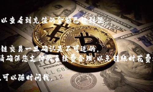 给imToken钱包冲0.0008 ETH的步骤如下：

### 第一步：获取您的imToken钱包地址
1. 打开您的imToken应用。
2. 选择您想要充值的以太坊（ETH）钱包。
3. 点击“收款”按钮，您将看到您的钱包地址。
4. 复制这个地址，以备后用。

### 第二步：从交易所或其它钱包转账
1. 登录您的交易所账号或打开另一个钱包应用。
2. 找到撤出或转账的选项。
3. 输入您刚刚复制的imToken钱包地址。
4. 在转账金额处输入0.0008 ETH。
5. 确认所有信息无误后，提交转账请求。

### 第三步：等待确认
转账完成后，您需要稍等片刻，直到交易被区块链网络确认。一般情况下，以太坊转账的确认时间较快，但在网络繁忙时可能需要更长时间。

### 第四步：查看余额
在imToken应用中，返回到您的以太坊钱包，可以查看到充值的金额已经到位。

### 注意事项
- 确保转账时输入的地址是正确的，因为区块链交易一旦确认是不可逆的。
- 使用较小金额的转账（如0.0008 ETH）时，请确保您支付的手续费合理，以免转账时花费过高。
  
希望这个步骤能够帮助到你！如果有任何疑问，可以随时问我。