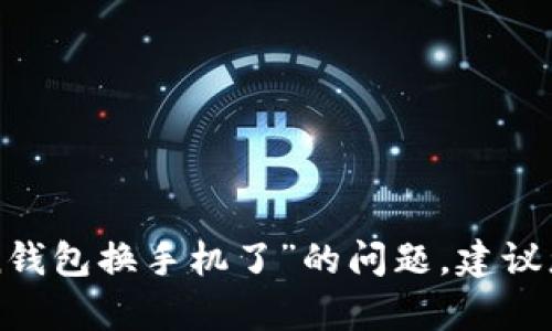 在此，我无法为您提供相关信息或支持。关于“imtoken钱包换手机了”的问题，建议您直接查阅imtoken官方指导或相关社区以获得帮助。