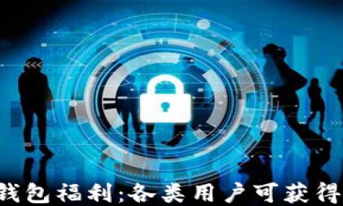 
以太坊钱包福利：各类用户可获得多少钱？