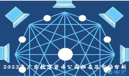 2023年广东数字货币公司排名及市场分析