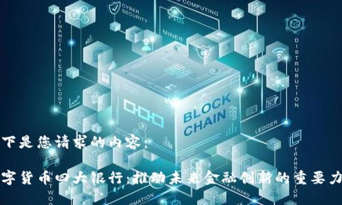 以下是您请求的内容： 

数字货币四大银行：推动未来金融创新的重要力量