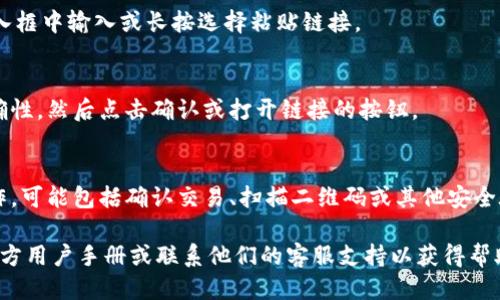 要打开IM钱包的链接，您可以按照以下步骤进行操作：

1. **下载并安装IM钱包：**
   首先，确保您已经在移动设备上下载并安装了IM钱包应用。它通常可以在应用商店（如iOS的App Store或Android的Google Play）中找到。

2. **创建或导入钱包：**
   如果您是新用户，您需要创建一个新钱包。如果您已有钱包，可以选择导入现有的钱包。

3. **登录到您的钱包：**
   使用您创建钱包时设定的密码或其他验证方式登录IM钱包。

4. **找到链接入口：**
   登录后，您可以在应用的主界面或者功能菜单中找到“链接”或“接收”相关的选项。这可能会标示为“接收链接”、“打开链接”等。

5. **输入或粘贴链接：**
   如果您有IM钱包的链接，您可以直接在相应的输入框中输入或长按选择粘贴链接。

6. **确认操作：**
   在输入或粘贴链接后，确保您仔细核对链接的准确性，然后点击确认或打开链接的按钮。

7. **跟随链接指示进行操作：**
   一旦链接成功打开，请按照应用内的指导进行操作，可能包括确认交易、扫描二维码或其他安全验证步骤。

如果您在操作过程中遇到问题，可以查看IM钱包的官方用户手册或联系他们的客服支持以获得帮助。希望这些信息能够帮助您顺利打开IM钱包的链接！